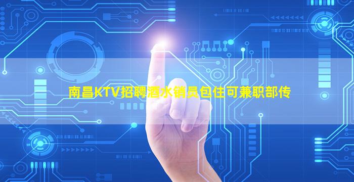 南昌KTV招聘酒水销员包住可兼职部传